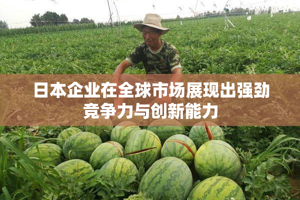 日本企业在全球市场展现出强劲竞争力与创新能力