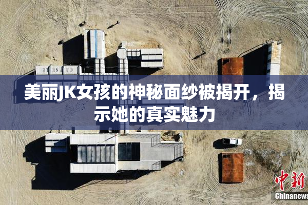 美丽JK女孩的神秘面纱被揭开，揭示她的真实魅力