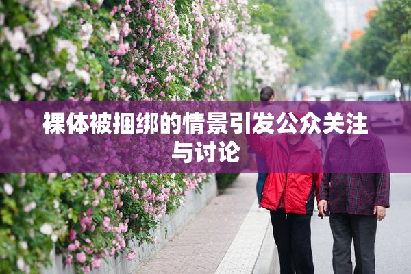 裸体被捆绑的情景引发公众关注与讨论
