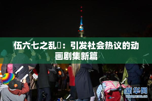 伍六七之乱婬：引发社会热议的动画剧集新篇