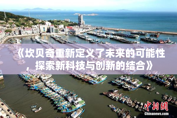 《坎贝奇重新定义了未来的可能性，探索新科技与创新的结合》