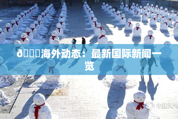 🔞海外动态：最新国际新闻一览