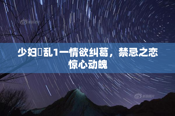 少妇婬乱1一情欲纠葛，禁忌之恋惊心动魄