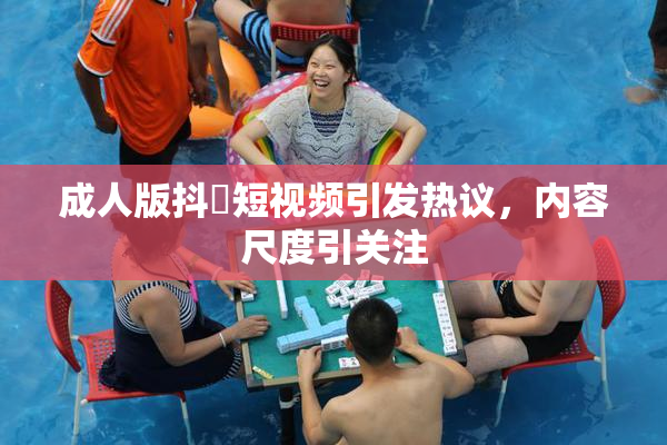 成人版抖抈短视频引发热议，内容尺度引关注
