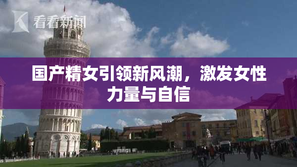 国产精女引领新风潮，激发女性力量与自信