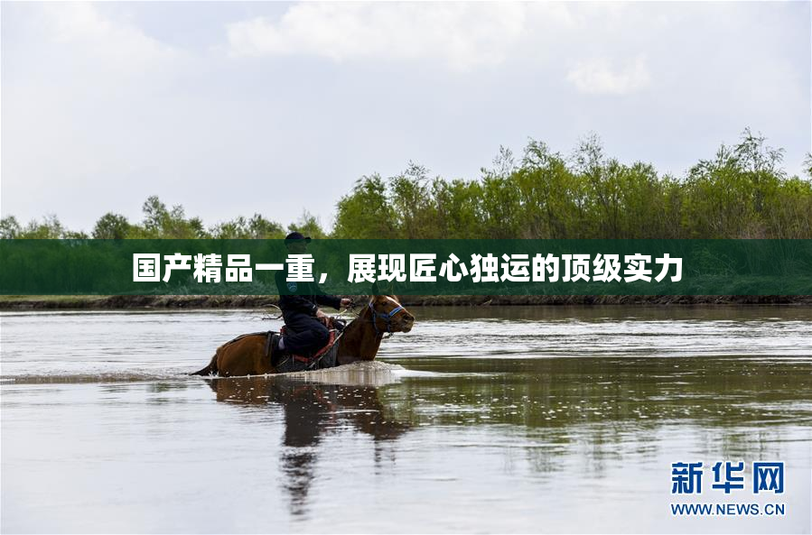 国产精品一重，展现匠心独运的顶级实力