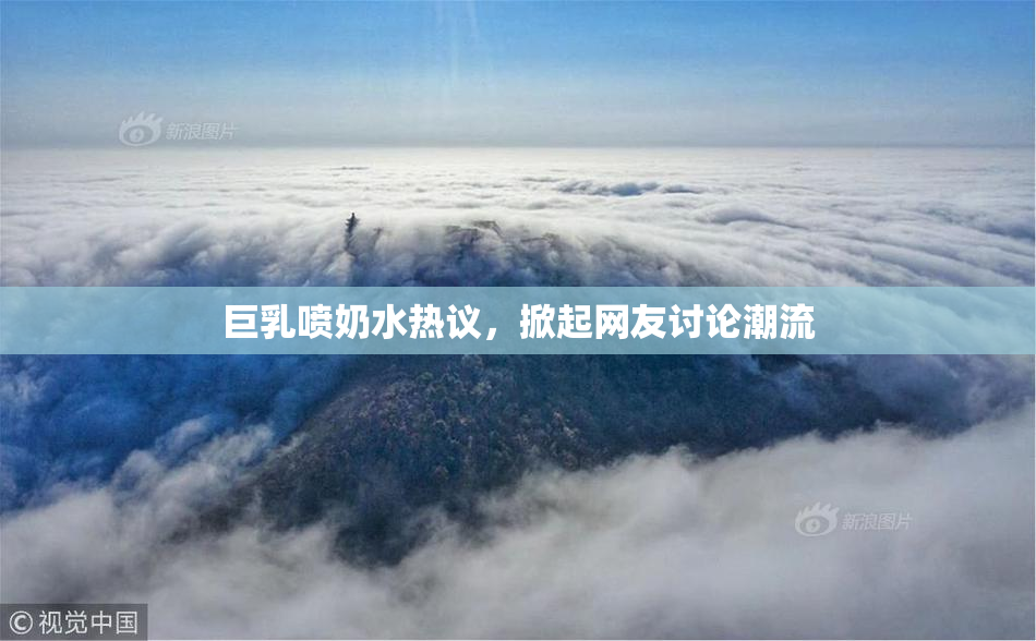 巨乳喷奶水热议，掀起网友讨论潮流