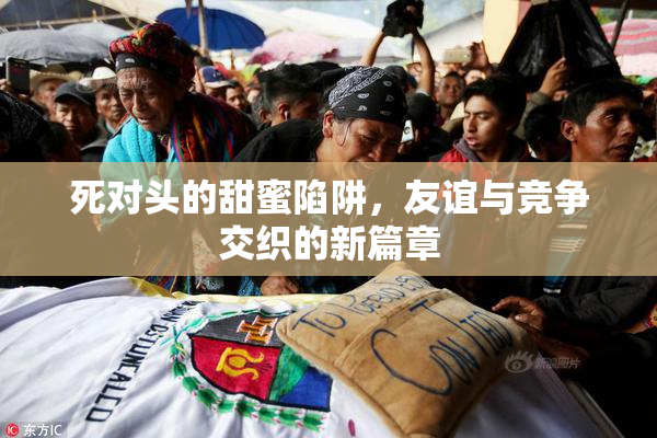 死对头的甜蜜陷阱，友谊与竞争交织的新篇章