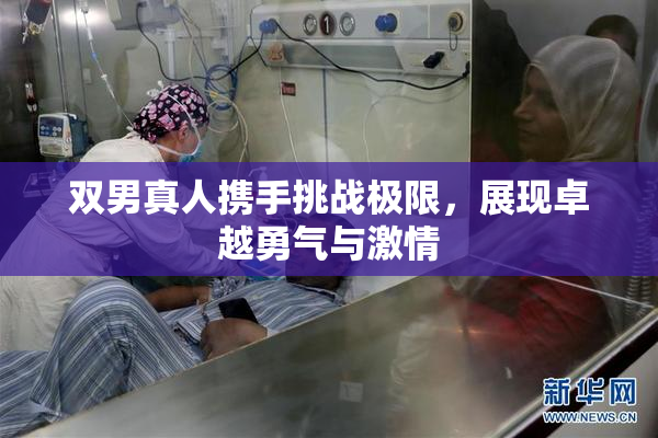 双男真人携手挑战极限，展现卓越勇气与激情