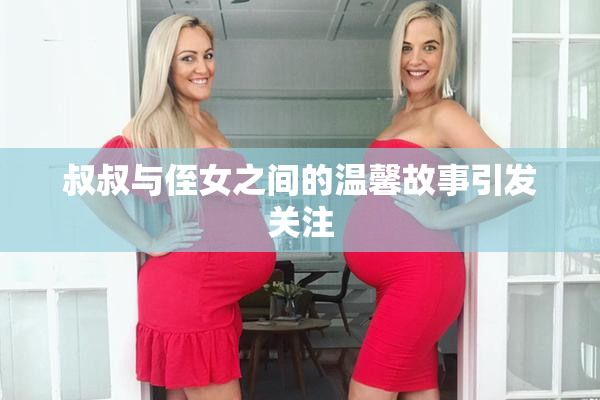 叔叔与侄女之间的温馨故事引发关注