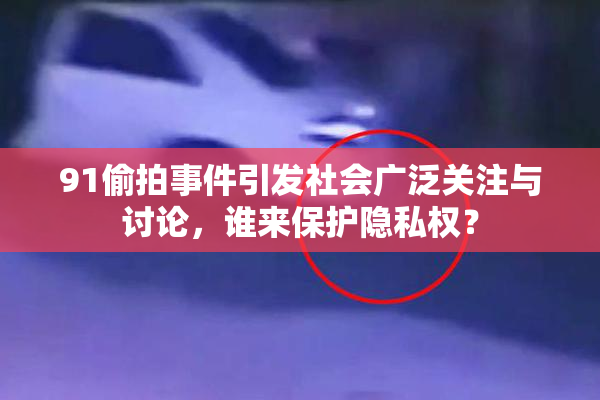 91偷拍事件引发社会广泛关注与讨论，谁来保护隐私权？