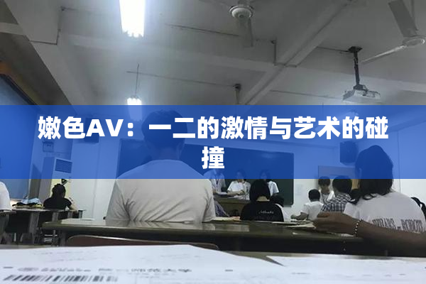 嫩色AV：一二的激情与艺术的碰撞