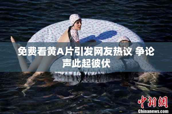 免费看黄A片引发网友热议 争论声此起彼伏