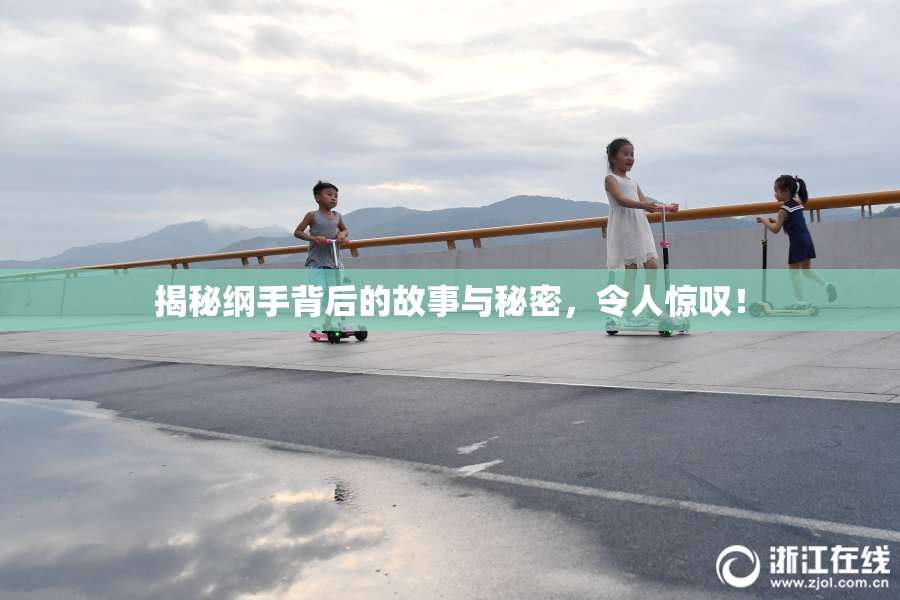 揭秘纲手背后的故事与秘密，令人惊叹！