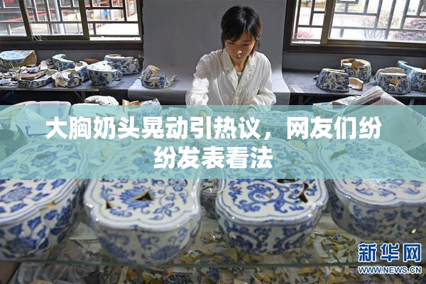 大胸奶头晃动引热议，网友们纷纷发表看法