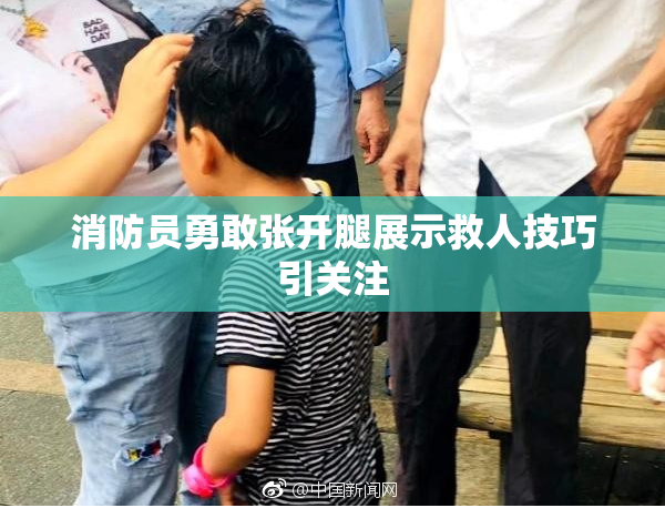 消防员勇敢张开腿展示救人技巧引关注