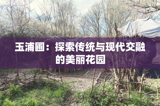玉浦圃：探索传统与现代交融的美丽花园