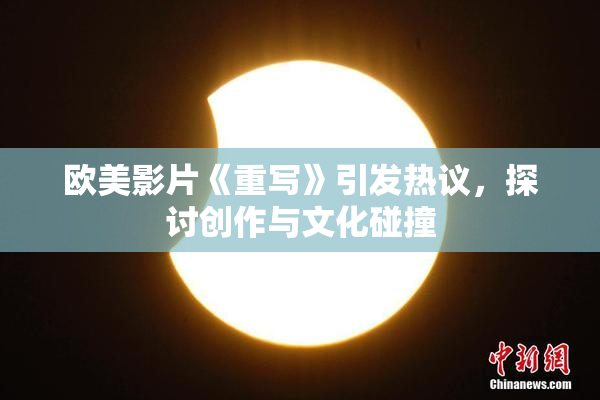 欧美影片《重写》引发热议，探讨创作与文化碰撞