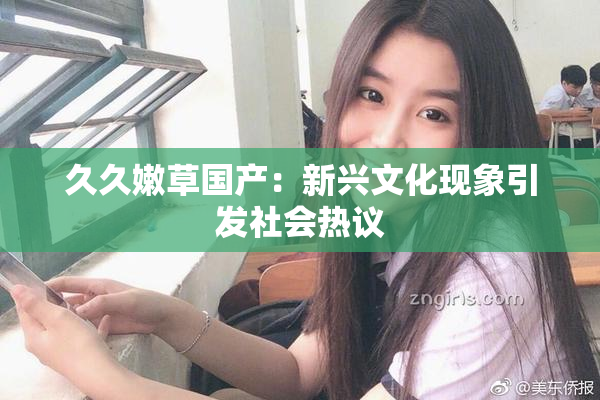 久久嫩草国产：新兴文化现象引发社会热议