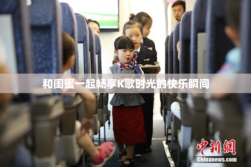 和闺蜜一起畅享K歌时光的快乐瞬间