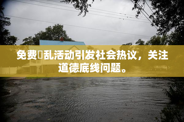 免费婬乱活动引发社会热议，关注道德底线问题。