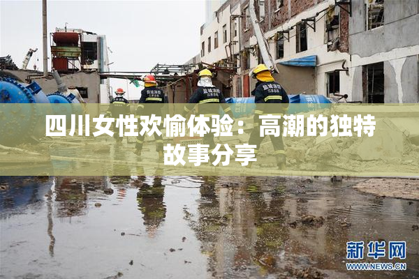 四川女性欢愉体验：高潮的独特故事分享