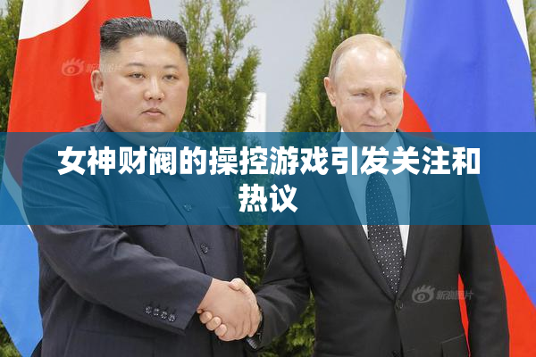女神财阀的操控游戏引发关注和热议