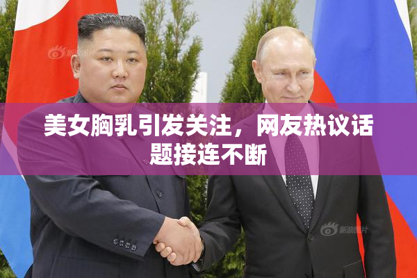 美女胸乳引发关注，网友热议话题接连不断