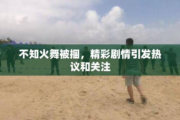 不知火舞被捆，精彩剧情引发热议和关注