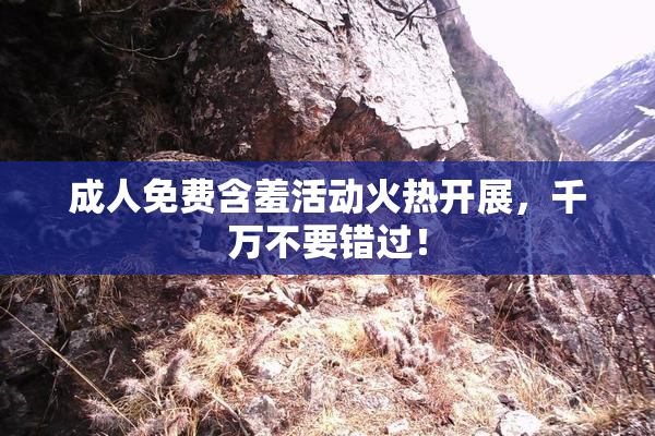 成人免费含羞活动火热开展，千万不要错过！