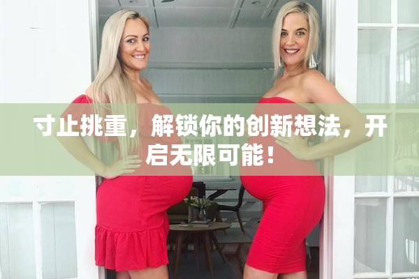 寸止挑重，解锁你的创新想法，开启无限可能！