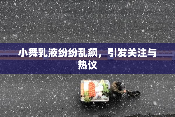 小舞乳液纷纷乱飙，引发关注与热议