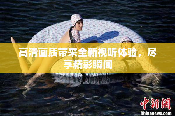 高清画质带来全新视听体验，尽享精彩瞬间