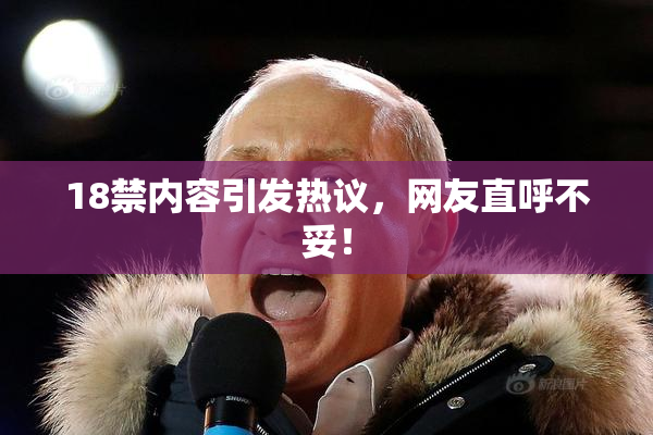 18禁内容引发热议，网友直呼不妥！