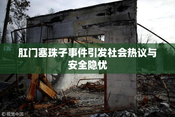 肛门塞珠子事件引发社会热议与安全隐忧