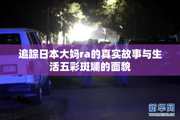 追踪日本大妈ra的真实故事与生活五彩斑斓的面貌
