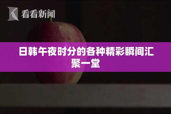 日韩午夜时分的各种精彩瞬间汇聚一堂