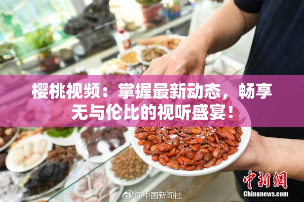 樱桃视频：掌握最新动态，畅享无与伦比的视听盛宴！