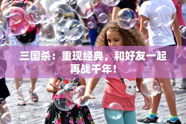三国杀：重现经典，和好友一起再战千年！