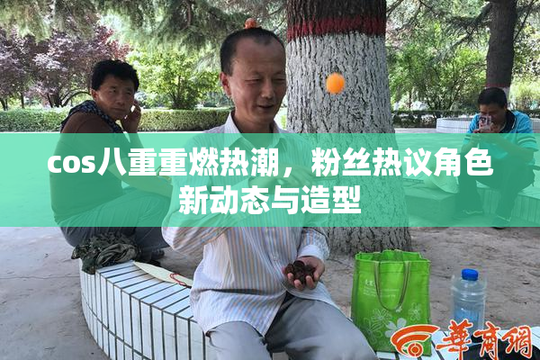 cos八重重燃热潮，粉丝热议角色新动态与造型