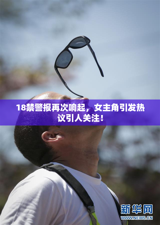 18禁警报再次响起，女主角引发热议引人关注！