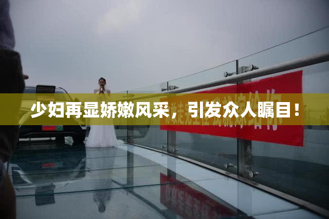 少妇再显娇嫩风采，引发众人瞩目！
