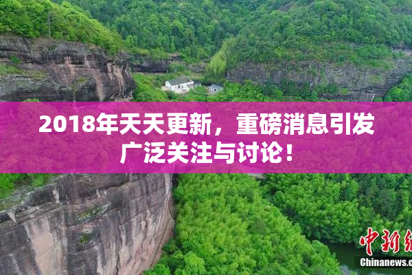2018年天天更新，重磅消息引发广泛关注与讨论！