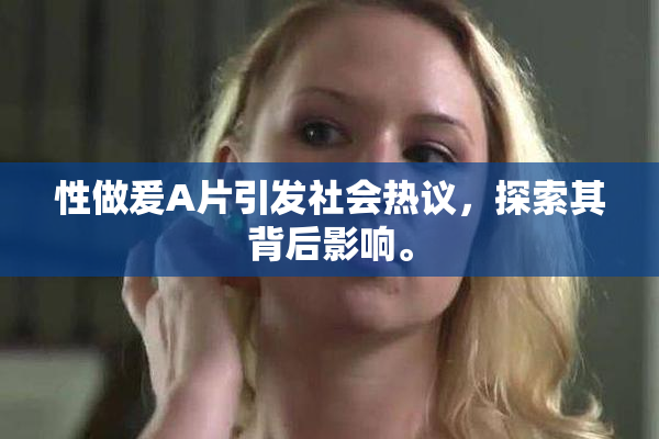 性做爰A片引发社会热议，探索其背后影响。
