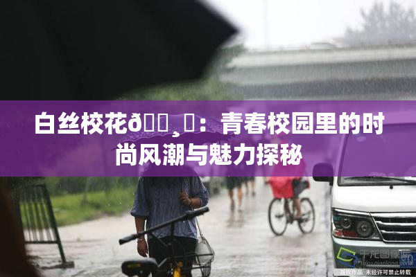 白丝校花🌸‌：青春校园里的时尚风潮与魅力探秘