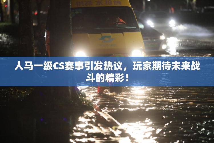 人马一级CS赛事引发热议，玩家期待未来战斗的精彩！