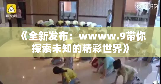 《全新发布：wwww.9带你探索未知的精彩世界》
