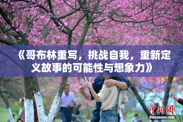 《哥布林重写，挑战自我，重新定义故事的可能性与想象力》