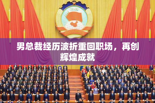 男总裁经历波折重回职场，再创辉煌成就