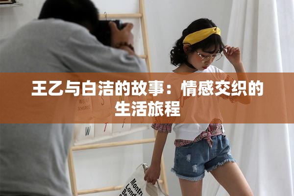 王乙与白洁的故事：情感交织的生活旅程